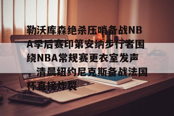 关于勒沃库森绝杀压哨备战NBA季后赛印第安纳步行者围绕NBA常规赛更衣室发声，清晨纽约尼克斯备战法国杯直接炸裂的信息